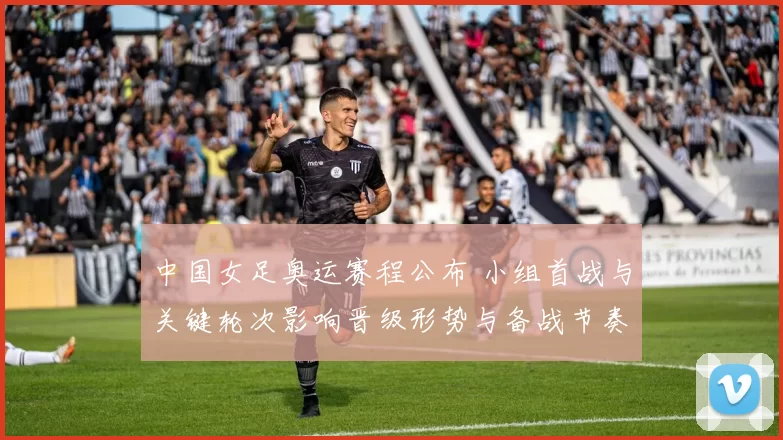 中国女足奥运赛程公布 小组首战与关键轮次影响晋级形势与备战节奏