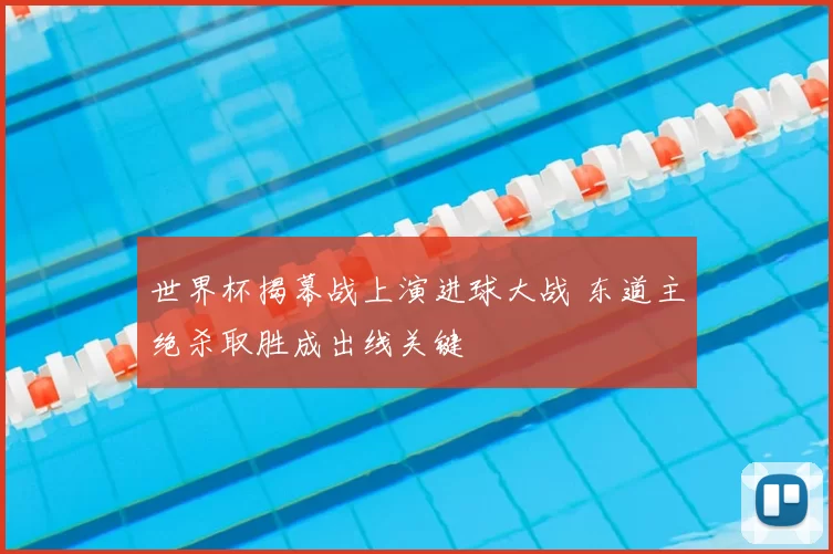 世界杯揭幕战上演进球大战 东道主绝杀取胜成出线关键