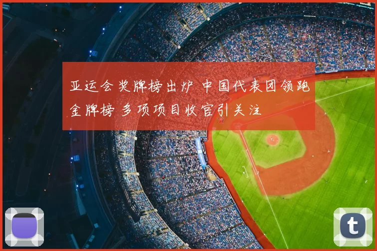 亚运会奖牌榜出炉 中国代表团领跑金牌榜 多项项目收官引关注