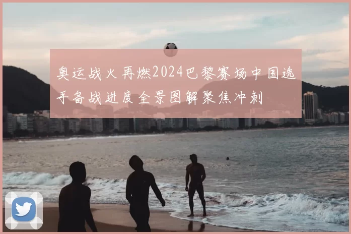 奥运战火再燃2024巴黎赛场中国选手备战进度全景图解聚焦冲刺