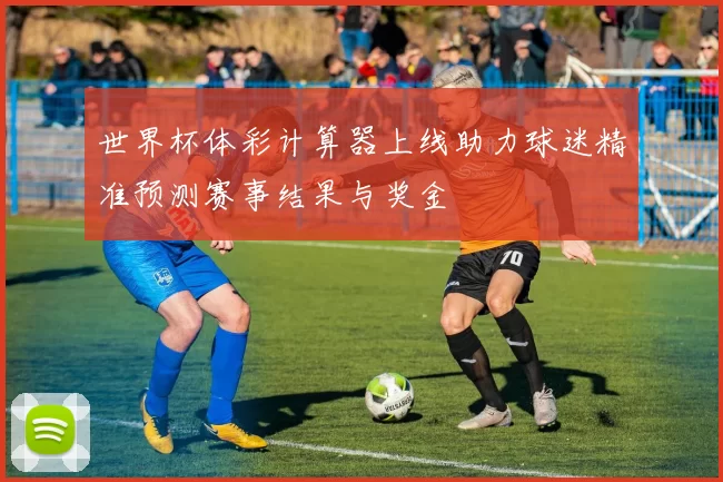 世界杯体彩计算器上线助力球迷精准预测赛事结果与奖金