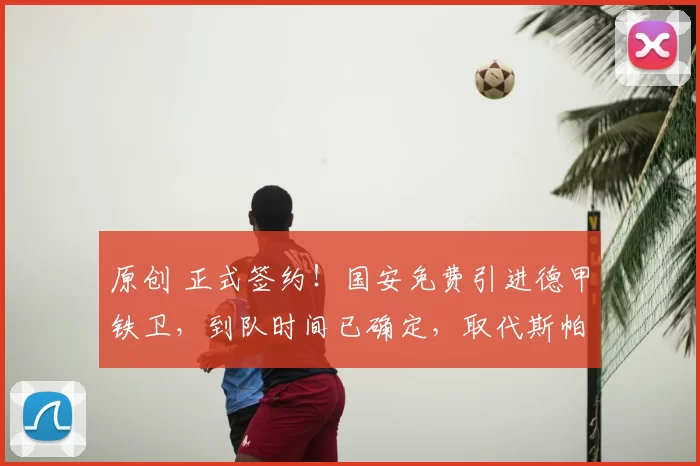 原创 正式签约！国安免费引进德甲铁卫，到队时间已确定，取代斯帕伊奇