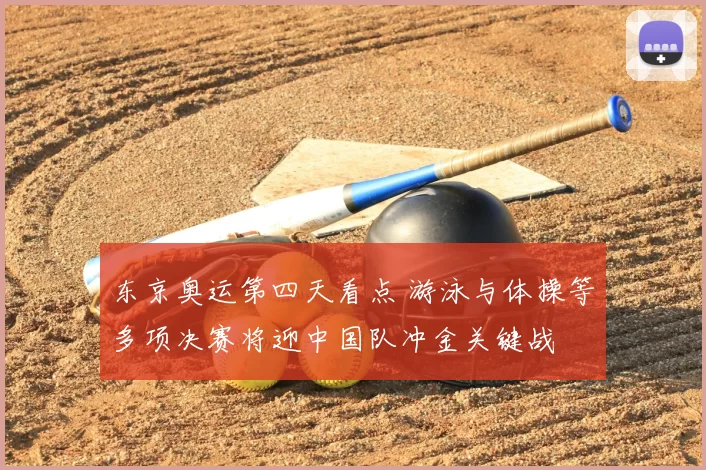 东京奥运第四天看点 游泳与体操等多项决赛将迎中国队冲金关键战