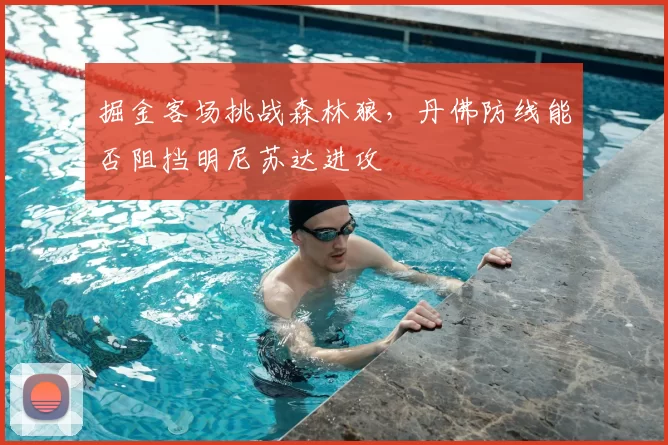 掘金客场挑战森林狼，丹佛防线能否阻挡明尼苏达进攻