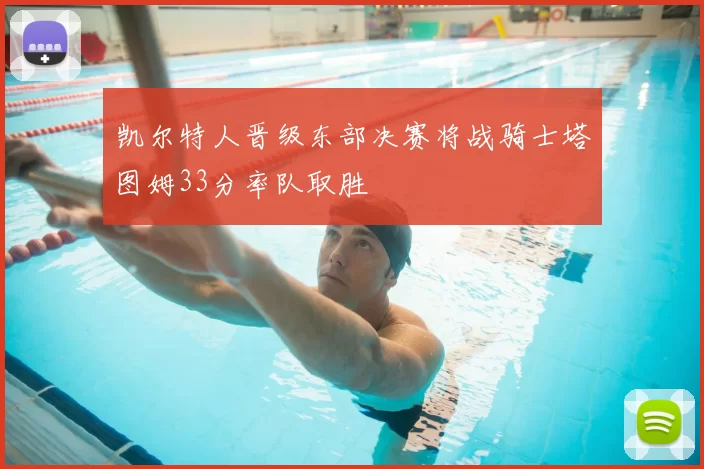 凯尔特人晋级东部决赛将战骑士塔图姆33分率队取胜