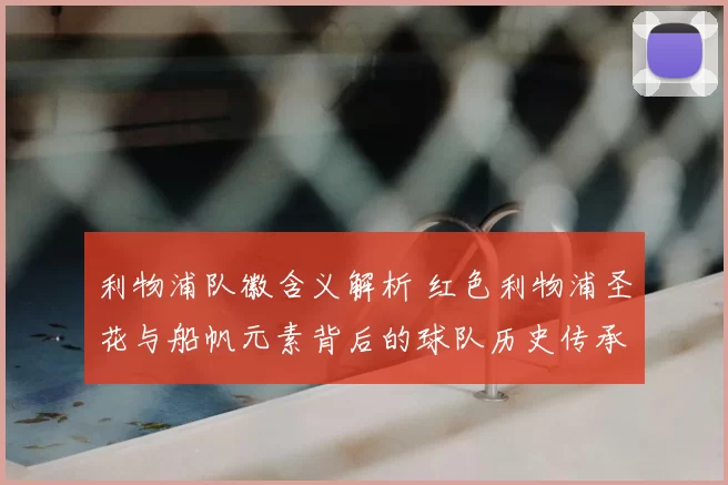 利物浦队徽含义解析 红色利物浦圣花与船帆元素背后的球队历史传承