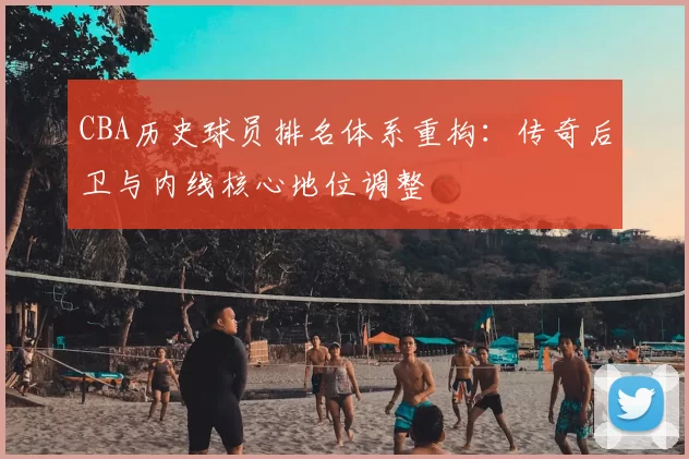 CBA历史球员排名体系重构:传奇后卫与内线核心地位调整