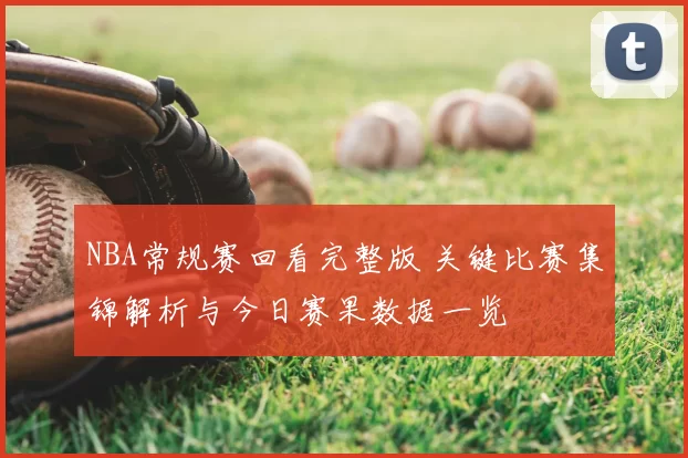 NBA常规赛回看完整版 关键比赛集锦解析与今日赛果数据一览