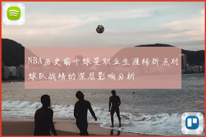 NBA历史前十球星职业生涯转折点对球队战绩的深层影响分析