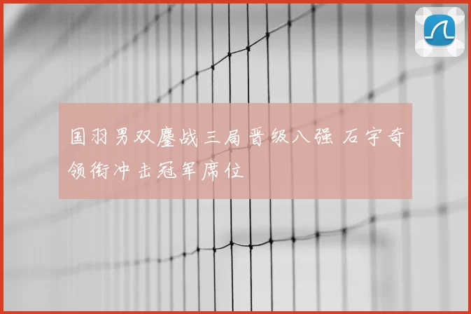 国羽男双鏖战三局晋级八强 石宇奇领衔冲击冠军席位
