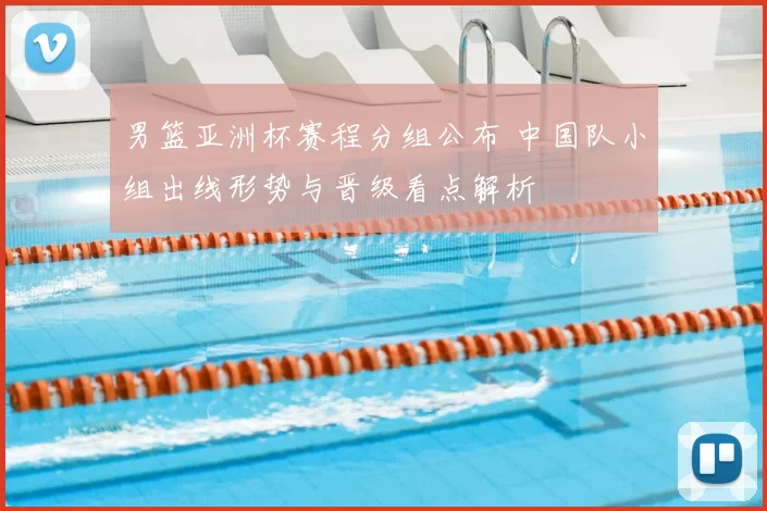 男篮亚洲杯赛程分组公布 中国队小组出线形势与晋级看点解析