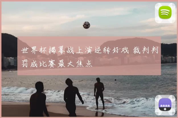 世界杯揭幕战上演逆转好戏 裁判判罚成比赛最大焦点