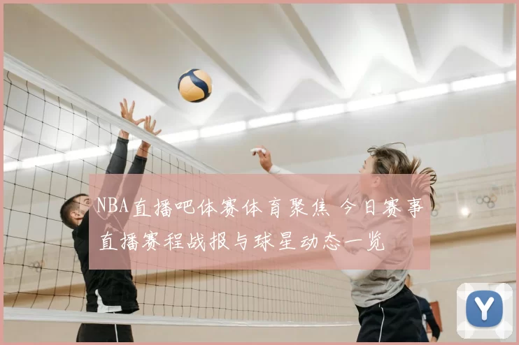 NBA直播吧体赛体育聚焦 今日赛事直播赛程战报与球星动态一览