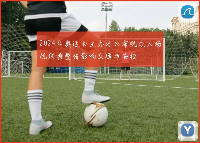 2024年奥运会主办方公布观众入场规则调整将影响交通与安检