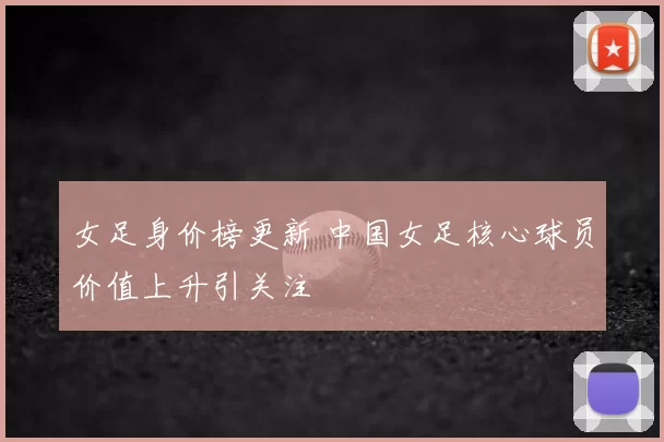 女足身价榜更新 中国女足核心球员价值上升引关注