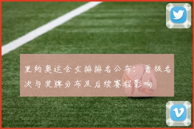 里约奥运会女排排名公布：晋级名次与奖牌分布及后续赛程影响