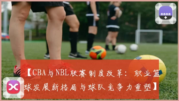 【CBA与NBL联赛制度改革：职业篮球发展新格局与球队竞争力重塑】