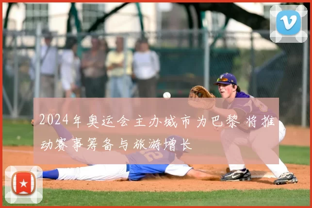 2024年奥运会主办城市为巴黎 将推动赛事筹备与旅游增长