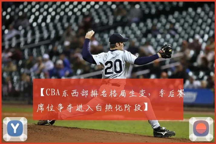 【CBA东西部排名格局生变，季后赛席位争夺进入白热化阶段】