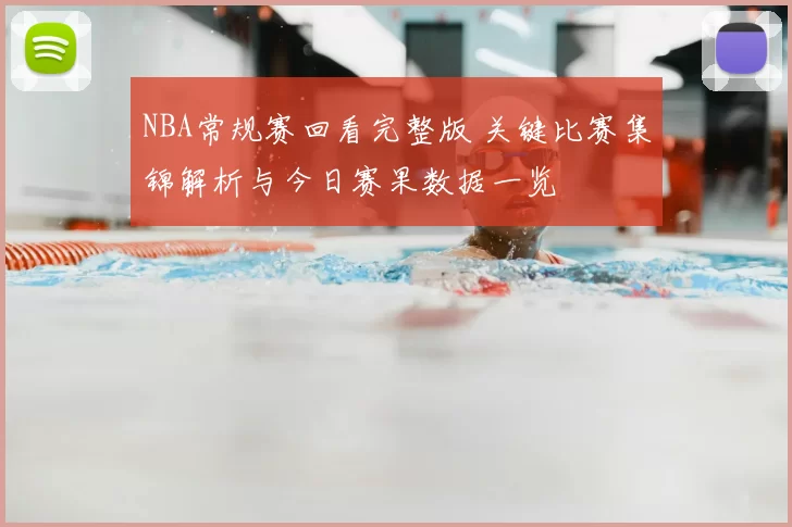 NBA常规赛回看完整版 关键比赛集锦解析与今日赛果数据一览