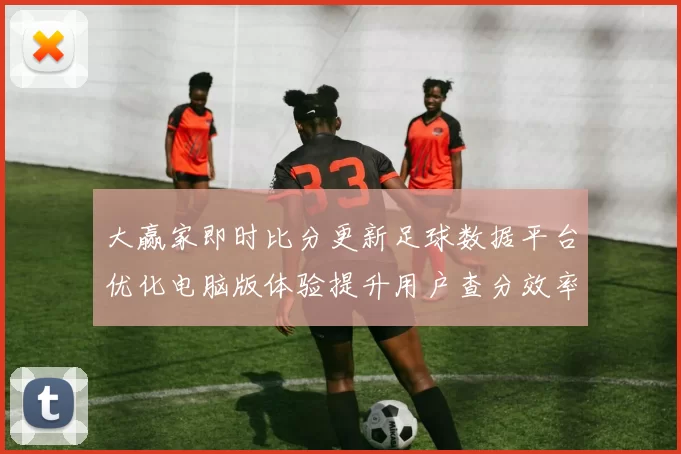 大赢家即时比分更新足球数据平台优化电脑版体验提升用户查分效率