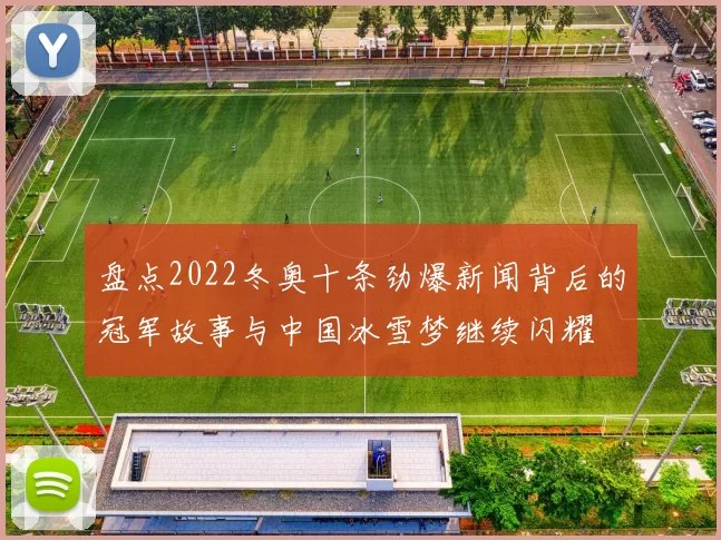盘点2022冬奥十条劲爆新闻背后的冠军故事与中国冰雪梦继续闪耀