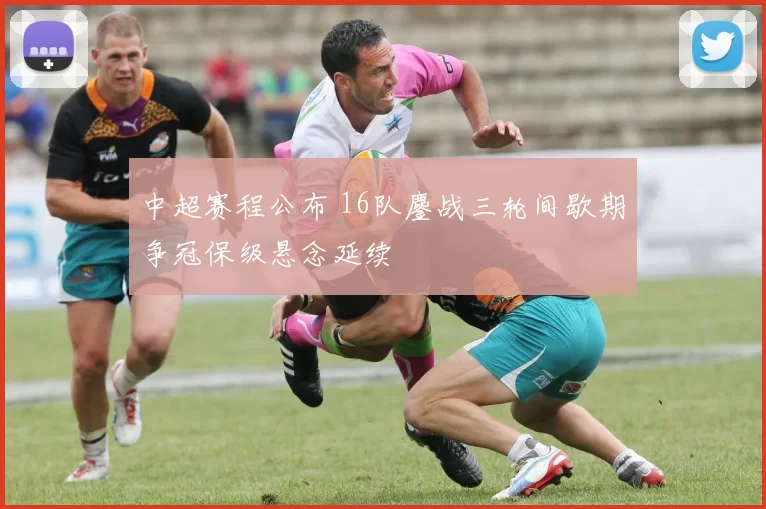中超赛程公布 16队鏖战三轮间歇期争冠保级悬念延续