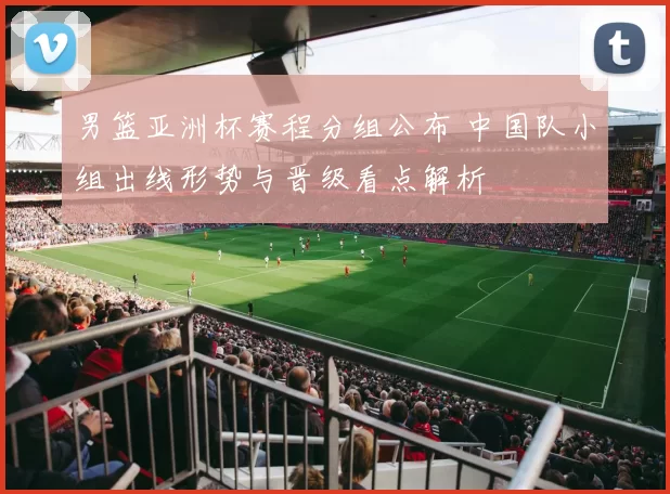 男篮亚洲杯赛程分组公布 中国队小组出线形势与晋级看点解析