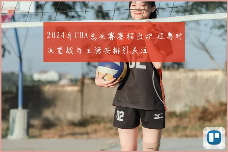 2024年CBA总决赛赛程出炉 辽粤对决首战与主场安排引关注