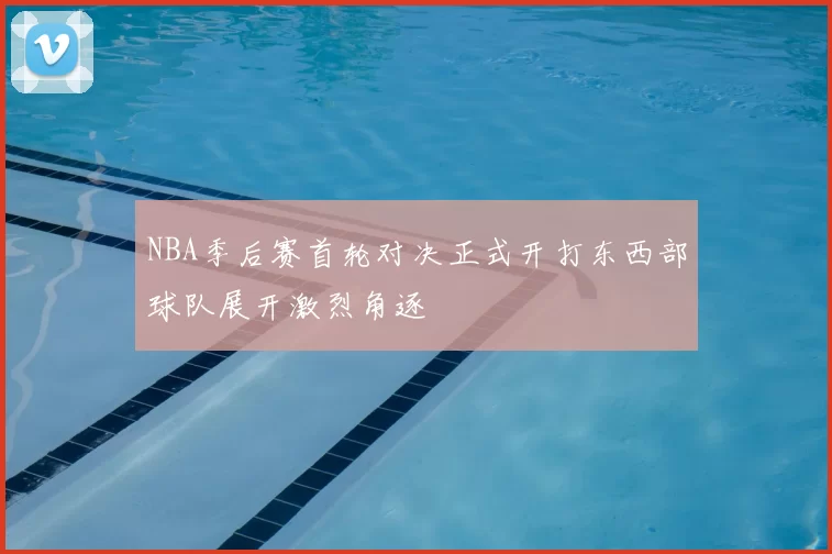 NBA季后赛首轮对决正式开打东西部球队展开激烈角逐