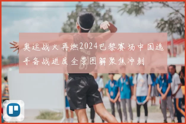 奥运战火再燃2024巴黎赛场中国选手备战进度全景图解聚焦冲刺