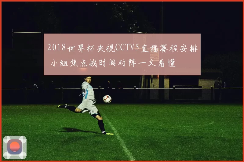 2018世界杯央视CCTV5直播赛程安排 小组焦点战时间对阵一文看懂