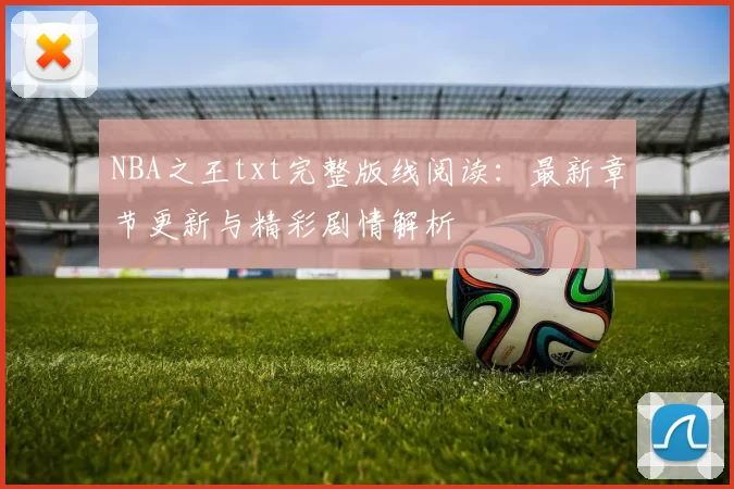 NBA之王txt完整版线阅读：最新章节更新与精彩剧情解析