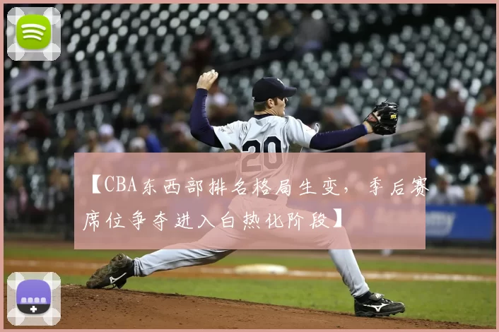【CBA东西部排名格局生变,季后赛席位争夺进入白热化阶段】