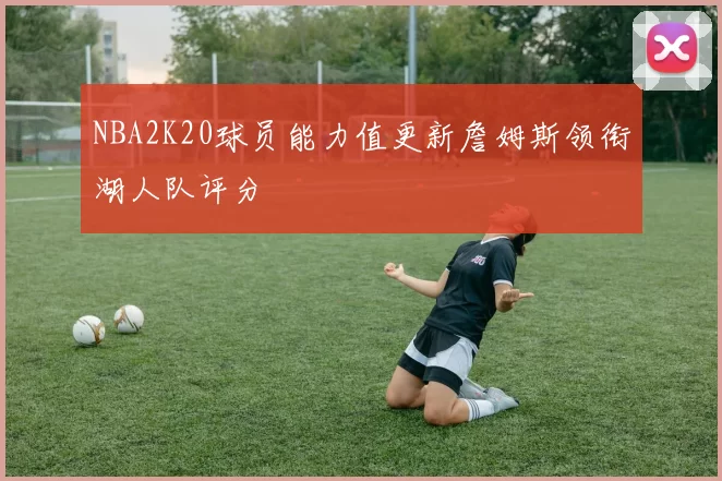 NBA2K20球员能力值更新詹姆斯领衔湖人队评分