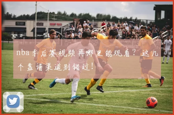 nba季后赛视频再哪里能观看？这几个靠谱渠道别错过！