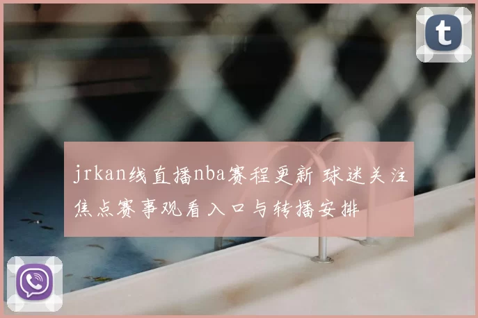 jrkan线直播nba赛程更新 球迷关注焦点赛事观看入口与转播安排