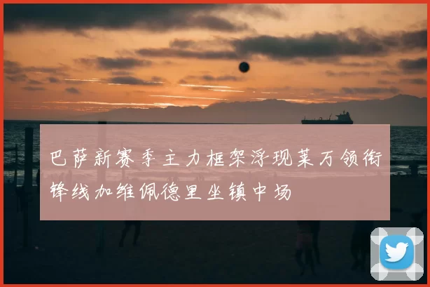 巴萨新赛季主力框架浮现莱万领衔锋线加维佩德里坐镇中场