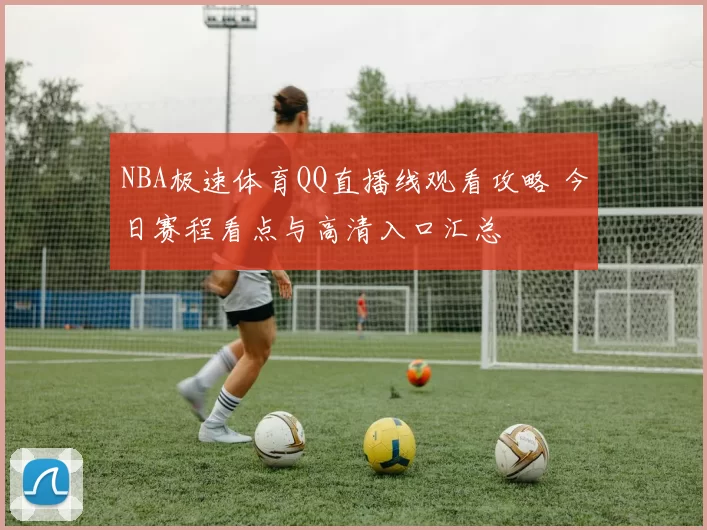NBA极速体育QQ直播线观看攻略 今日赛程看点与高清入口汇总