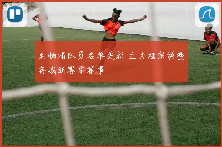 利物浦队员名单更新 主力框架调整备战新赛季赛事