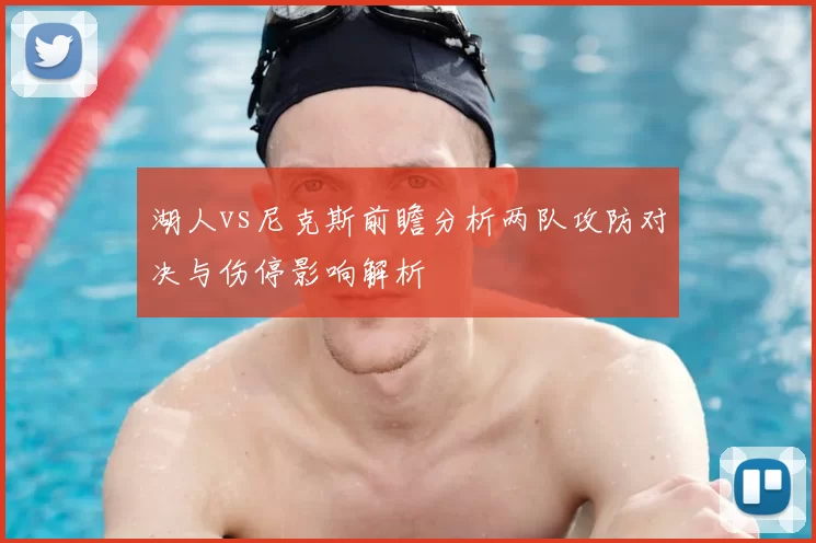 湖人vs尼克斯前瞻分析两队攻防对决与伤停影响解析