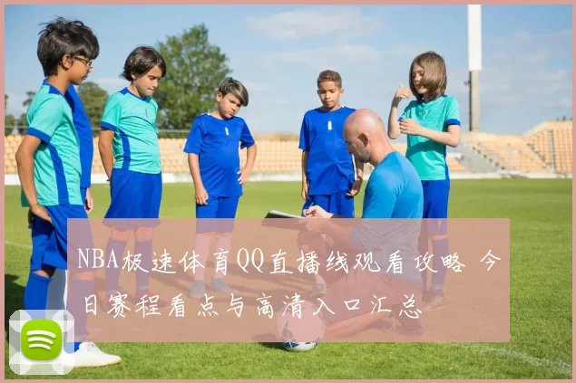 NBA极速体育QQ直播线观看攻略 今日赛程看点与高清入口汇总