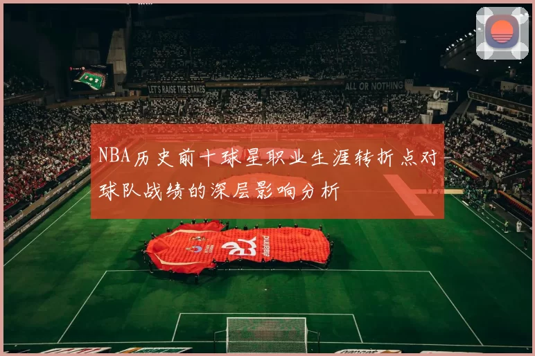 NBA历史前十球星职业生涯转折点对球队战绩的深层影响分析