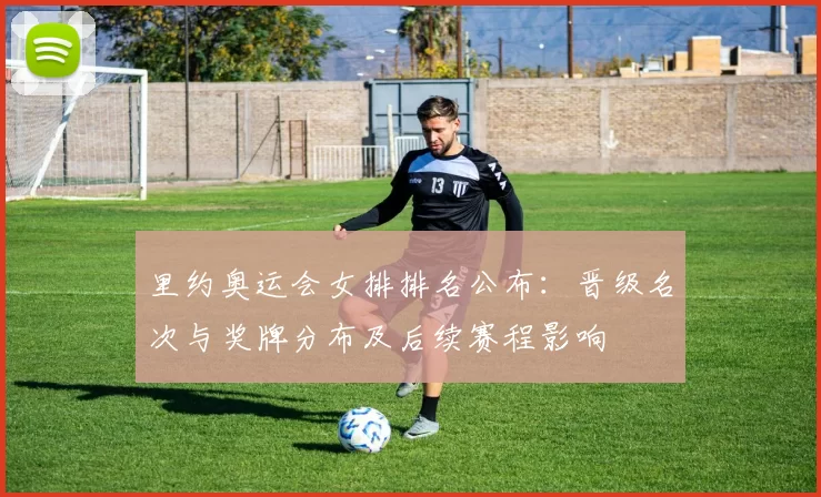 里约奥运会女排排名公布：晋级名次与奖牌分布及后续赛程影响