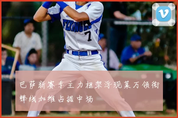 巴萨新赛季主力框架浮现莱万领衔锋线加维占据中场