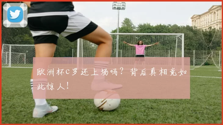 欧洲杯c罗还上场吗？背后真相竟如此惊人！