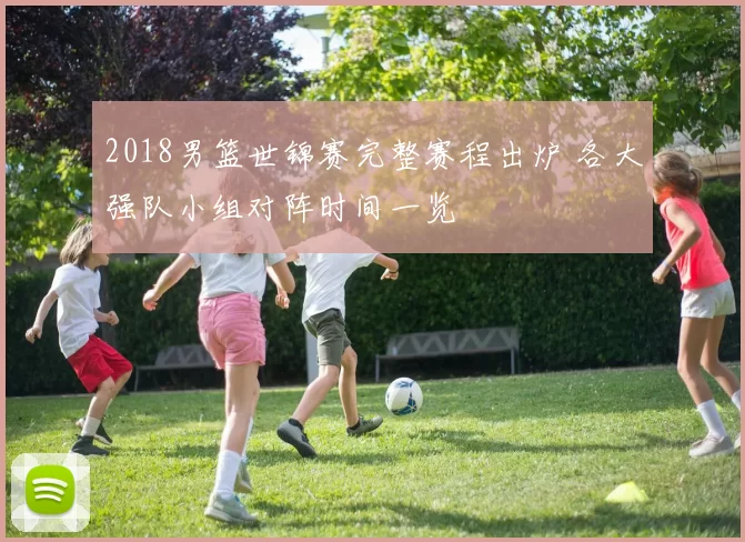 2018男篮世锦赛完整赛程出炉 各大强队小组对阵时间一览