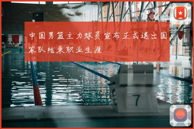 中国男篮主力球员宣布正式退出国家队结束职业生涯