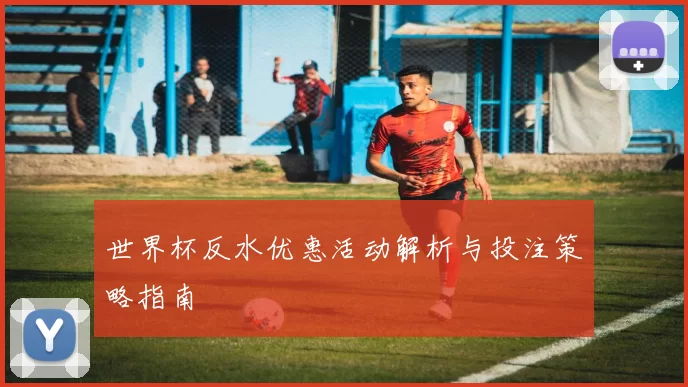 世界杯反水优惠活动解析与投注策略指南