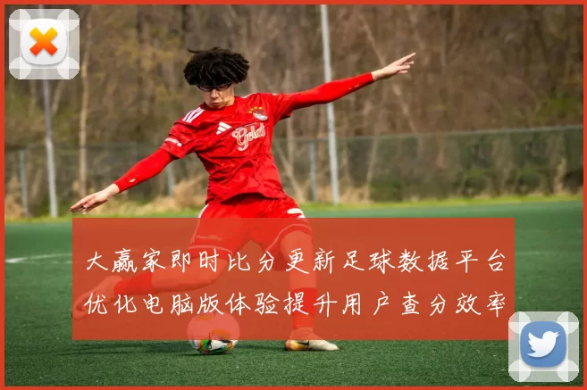 大赢家即时比分更新足球数据平台优化电脑版体验提升用户查分效率